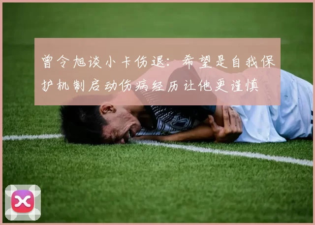 曾令旭谈小卡伤退：希望是自我保护机制启动伤病经历让他更谨慎
