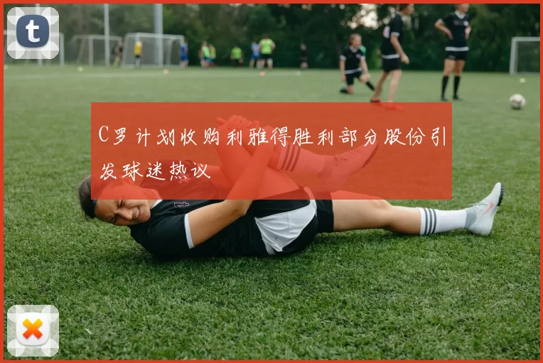 C罗计划收购利雅得胜利部分股份引发球迷热议