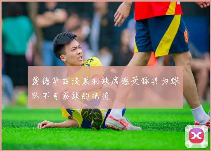 爱德华兹谈康利缺席感受称其为球队不可或缺的老将