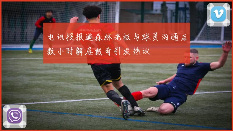 电讯报报道森林老板与球员沟通后数小时解雇戴奇引发热议