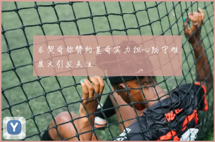 东契奇称赞约基奇实力担心防守难度大引发关注
