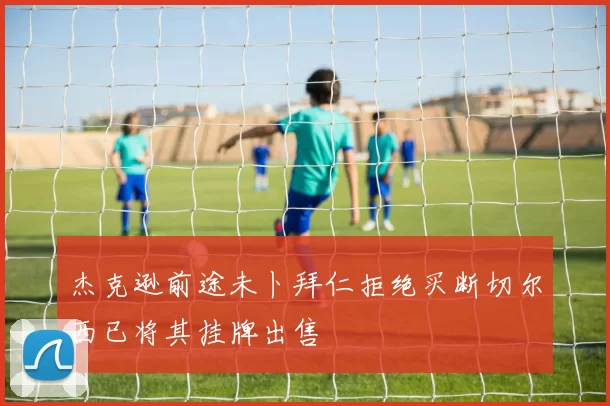 杰克逊前途未卜拜仁拒绝买断切尔西已将其挂牌出售