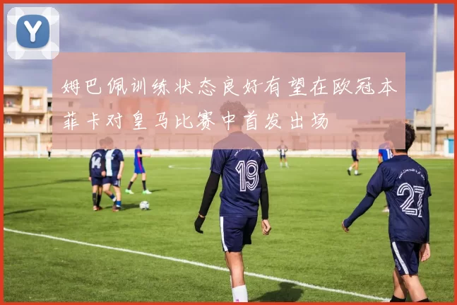 姆巴佩训练状态良好有望在欧冠本菲卡对皇马比赛中首发出场