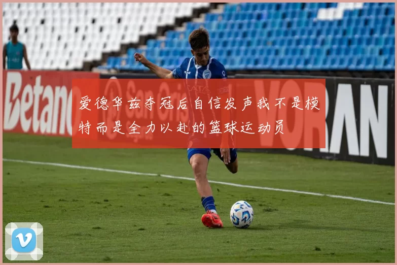爱德华兹夺冠后自信发声我不是模特而是全力以赴的篮球运动员