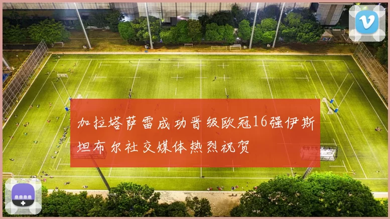 加拉塔萨雷成功晋级欧冠16强伊斯坦布尔社交媒体热烈祝贺