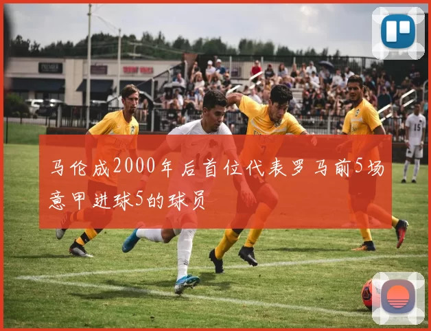 马伦成2000年后首位代表罗马前5场意甲进球5的球员