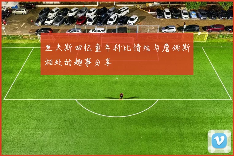 里夫斯回忆童年科比情结与詹姆斯相处的趣事分享