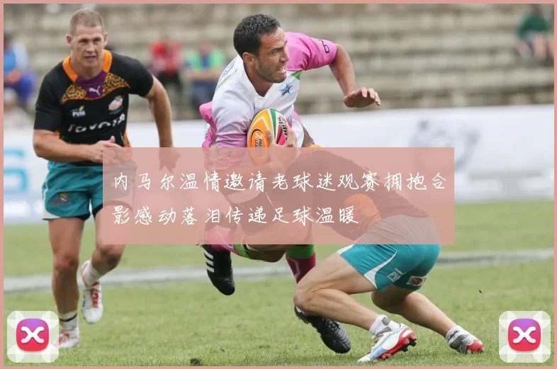 内马尔温情邀请老球迷观赛拥抱合影感动落泪传递足球温暖