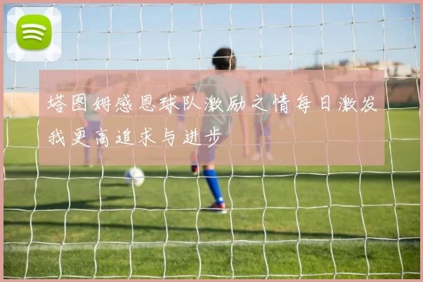 塔图姆感恩球队激励之情每日激发我更高追求与进步