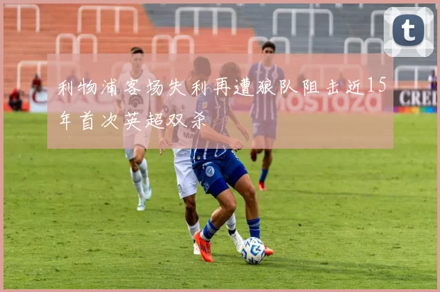 利物浦客场失利再遭狼队阻击近15年首次英超双杀