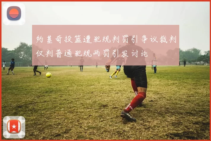 约基奇投篮遭犯规判罚引争议裁判仅判普通犯规两罚引发讨论