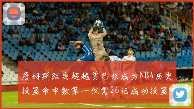 詹姆斯距离超越贾巴尔成为NBA历史投篮命中数第一仅需26记成功投篮