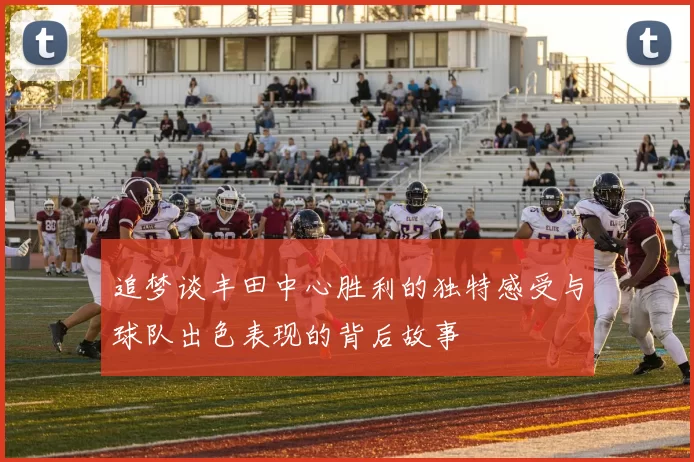 追梦谈丰田中心胜利的独特感受与球队出色表现的背后故事