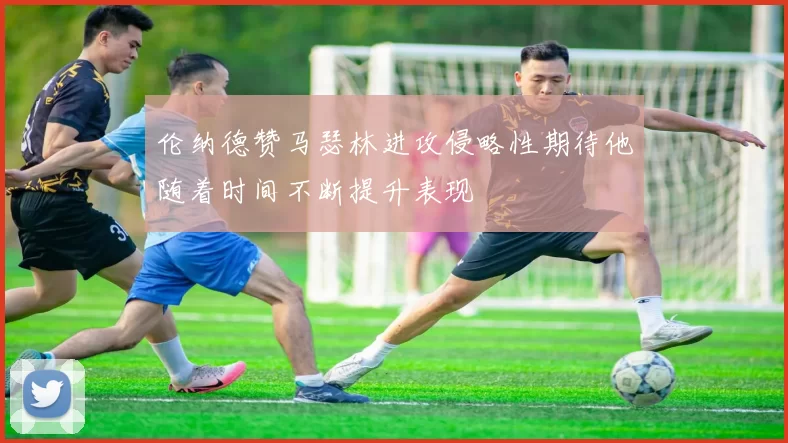 伦纳德赞马瑟林进攻侵略性期待他随着时间不断提升表现
