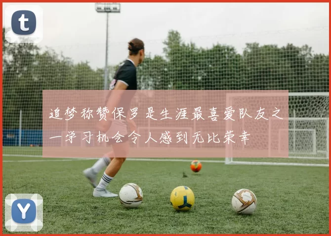追梦称赞保罗是生涯最喜爱队友之一学习机会令人感到无比荣幸