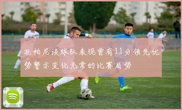 孔帕尼谈球队表现曾有11分领先优势警示变化无常的比赛局势