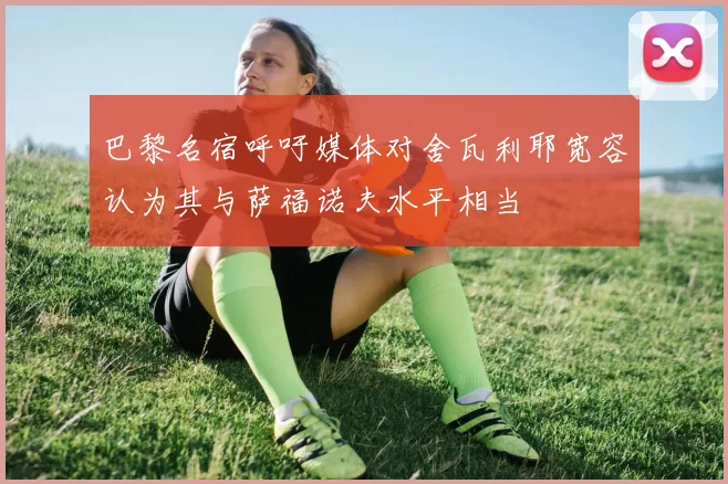 巴黎名宿呼吁媒体对舍瓦利耶宽容认为其与萨福诺夫水平相当