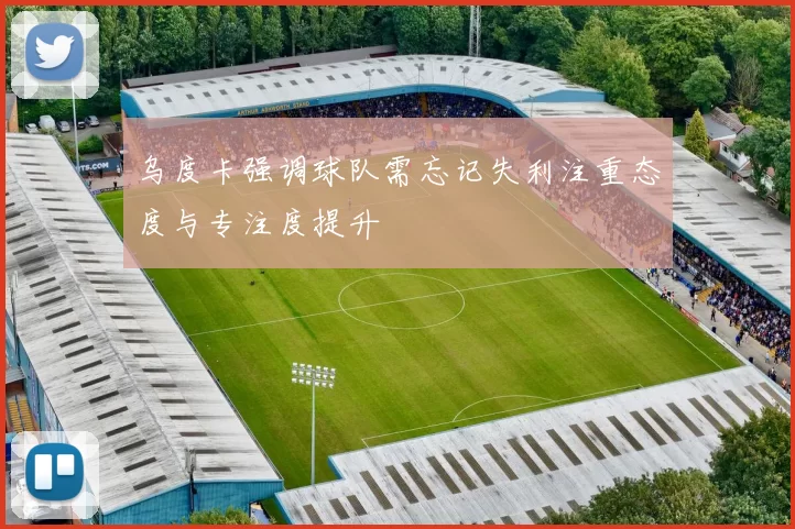 乌度卡强调球队需忘记失利注重态度与专注度提升