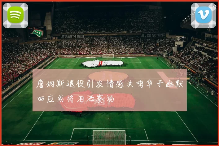 詹姆斯退役引发情感共鸣华子幽默回应或将泪洒赛场