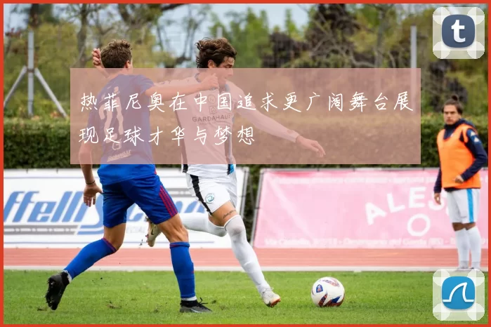 热菲尼奥在中国追求更广阔舞台展现足球才华与梦想