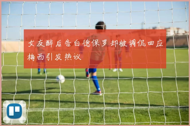 女友醉后告白德保罗却被调侃回应梅西引发热议