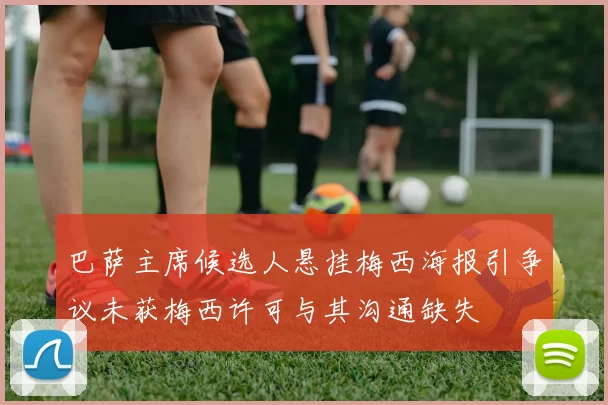 巴萨主席候选人悬挂梅西海报引争议未获梅西许可与其沟通缺失